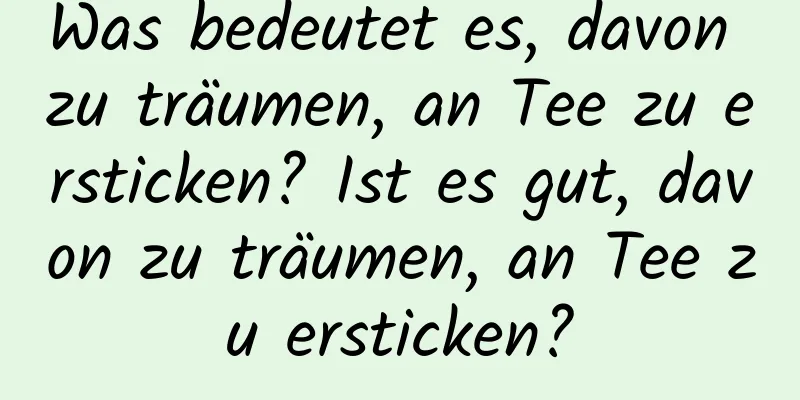 Was bedeutet es, davon zu träumen, an Tee zu ersticken? Ist es gut, davon zu träumen, an Tee zu ersticken?