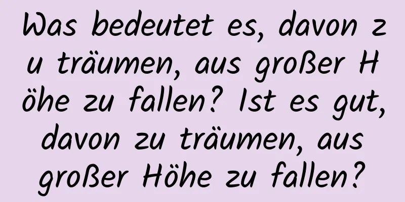 Was bedeutet es, davon zu träumen, aus großer Höhe zu fallen? Ist es gut, davon zu träumen, aus großer Höhe zu fallen?