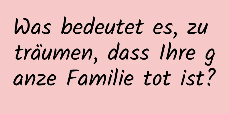 Was bedeutet es, zu träumen, dass Ihre ganze Familie tot ist?