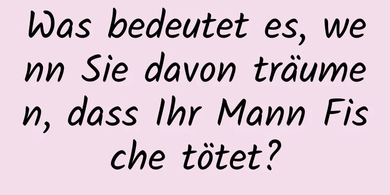 Was bedeutet es, wenn Sie davon träumen, dass Ihr Mann Fische tötet?