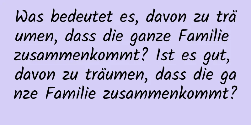 Was bedeutet es, davon zu träumen, dass die ganze Familie zusammenkommt? Ist es gut, davon zu träumen, dass die ganze Familie zusammenkommt?