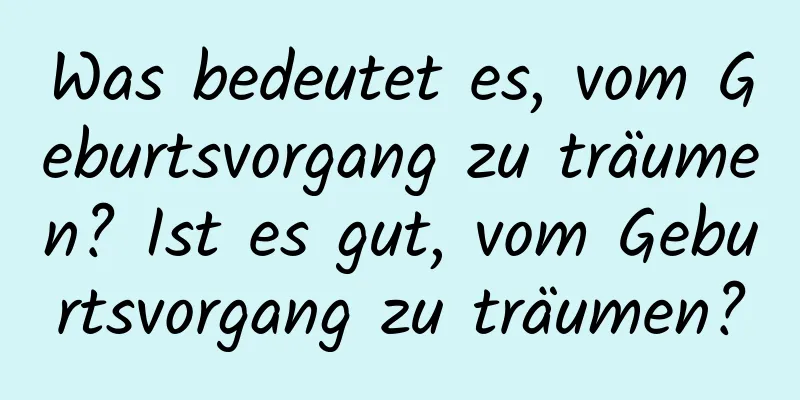 Was bedeutet es, vom Geburtsvorgang zu träumen? Ist es gut, vom Geburtsvorgang zu träumen?