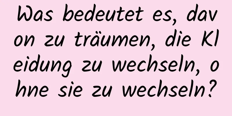 Was bedeutet es, davon zu träumen, die Kleidung zu wechseln, ohne sie zu wechseln?