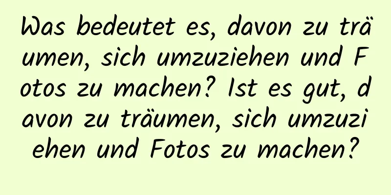 Was bedeutet es, davon zu träumen, sich umzuziehen und Fotos zu machen? Ist es gut, davon zu träumen, sich umzuziehen und Fotos zu machen?