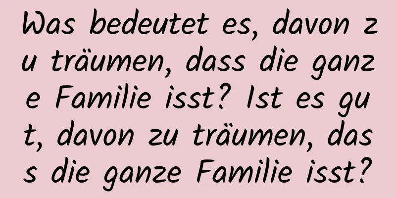 Was bedeutet es, davon zu träumen, dass die ganze Familie isst? Ist es gut, davon zu träumen, dass die ganze Familie isst?