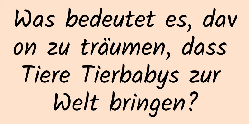 Was bedeutet es, davon zu träumen, dass Tiere Tierbabys zur Welt bringen?