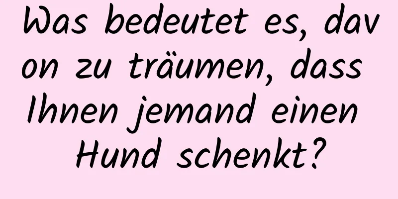 Was bedeutet es, davon zu träumen, dass Ihnen jemand einen Hund schenkt?