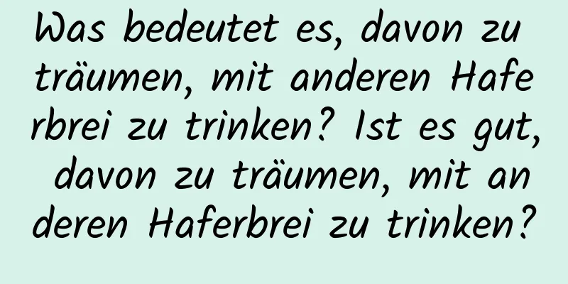 Was bedeutet es, davon zu träumen, mit anderen Haferbrei zu trinken? Ist es gut, davon zu träumen, mit anderen Haferbrei zu trinken?