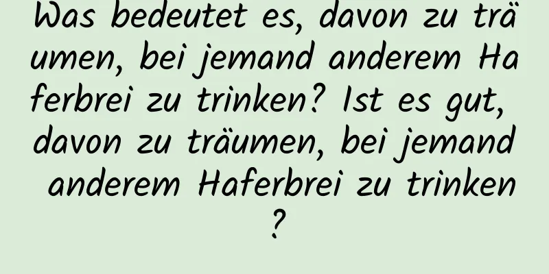 Was bedeutet es, davon zu träumen, bei jemand anderem Haferbrei zu trinken? Ist es gut, davon zu träumen, bei jemand anderem Haferbrei zu trinken?