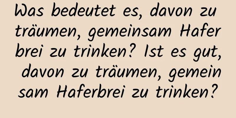 Was bedeutet es, davon zu träumen, gemeinsam Haferbrei zu trinken? Ist es gut, davon zu träumen, gemeinsam Haferbrei zu trinken?