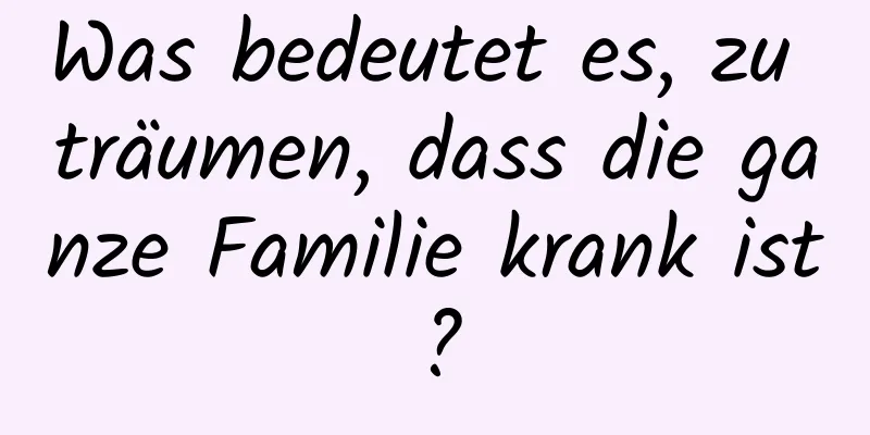 Was bedeutet es, zu träumen, dass die ganze Familie krank ist?