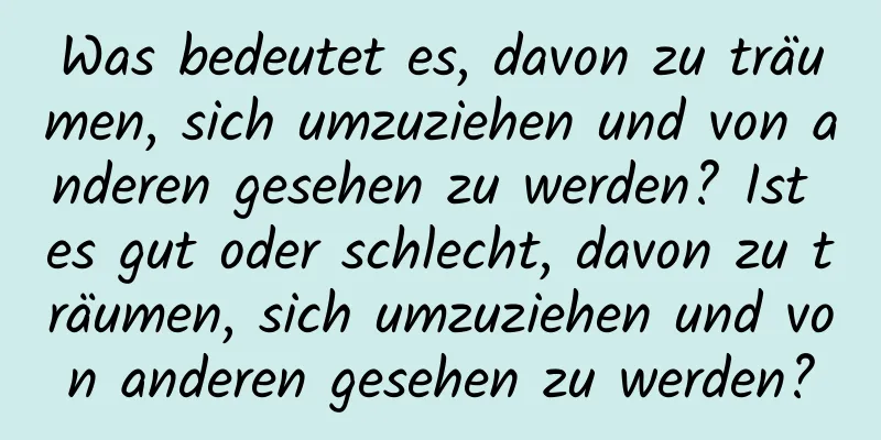 Was bedeutet es, davon zu träumen, sich umzuziehen und von anderen gesehen zu werden? Ist es gut oder schlecht, davon zu träumen, sich umzuziehen und von anderen gesehen zu werden?