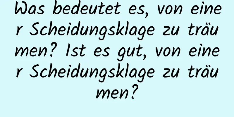 Was bedeutet es, von einer Scheidungsklage zu träumen? Ist es gut, von einer Scheidungsklage zu träumen?