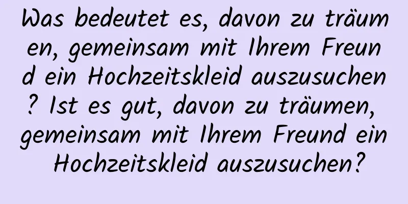 Was bedeutet es, davon zu träumen, gemeinsam mit Ihrem Freund ein Hochzeitskleid auszusuchen? Ist es gut, davon zu träumen, gemeinsam mit Ihrem Freund ein Hochzeitskleid auszusuchen?