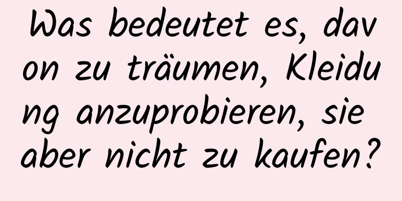 Was bedeutet es, davon zu träumen, Kleidung anzuprobieren, sie aber nicht zu kaufen?