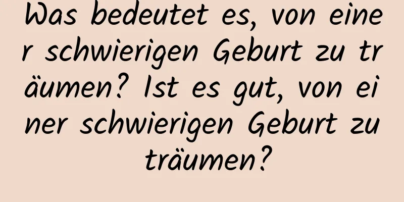 Was bedeutet es, von einer schwierigen Geburt zu träumen? Ist es gut, von einer schwierigen Geburt zu träumen?