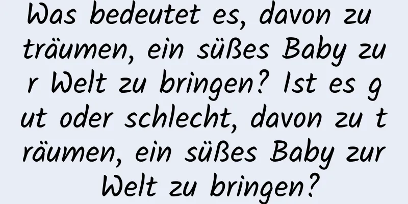 Was bedeutet es, davon zu träumen, ein süßes Baby zur Welt zu bringen? Ist es gut oder schlecht, davon zu träumen, ein süßes Baby zur Welt zu bringen?