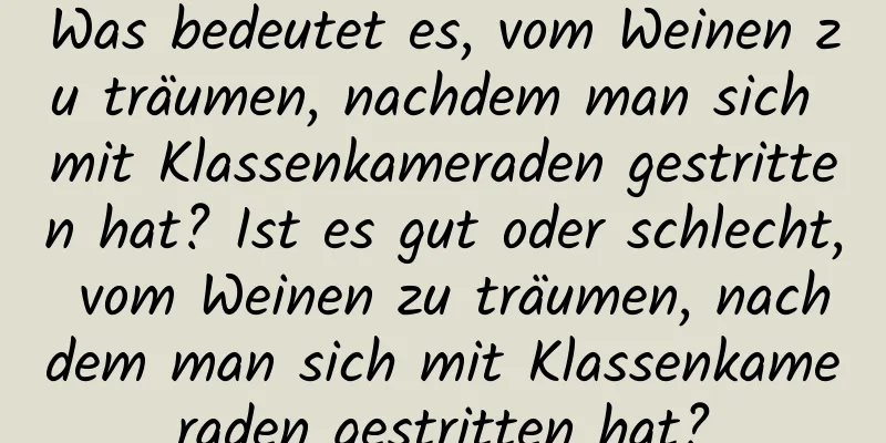 Was bedeutet es, vom Weinen zu träumen, nachdem man sich mit Klassenkameraden gestritten hat? Ist es gut oder schlecht, vom Weinen zu träumen, nachdem man sich mit Klassenkameraden gestritten hat?