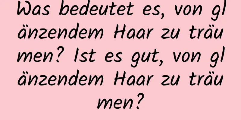 Was bedeutet es, von glänzendem Haar zu träumen? Ist es gut, von glänzendem Haar zu träumen?