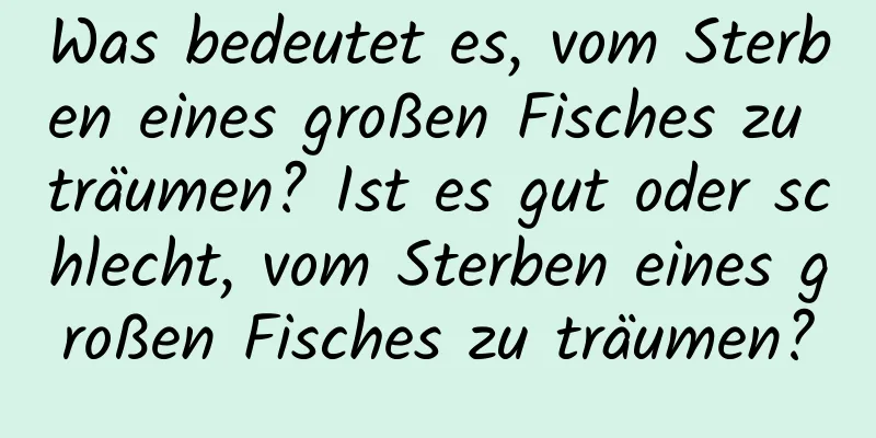 Was bedeutet es, vom Sterben eines großen Fisches zu träumen? Ist es gut oder schlecht, vom Sterben eines großen Fisches zu träumen?