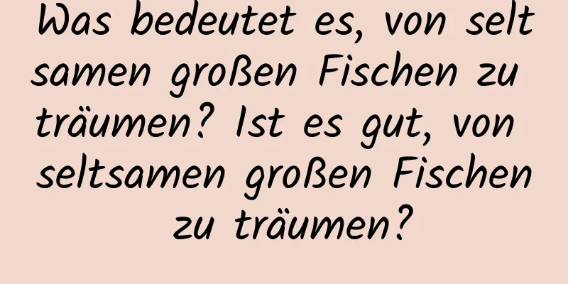 Was bedeutet es, von seltsamen großen Fischen zu träumen? Ist es gut, von seltsamen großen Fischen zu träumen?