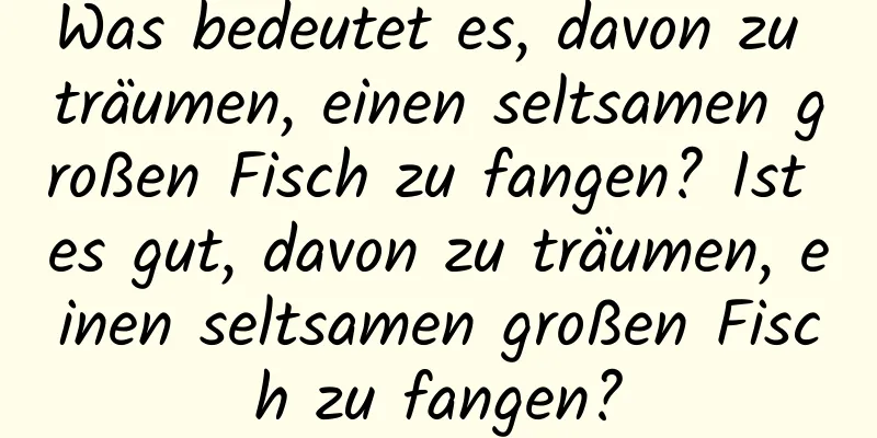 Was bedeutet es, davon zu träumen, einen seltsamen großen Fisch zu fangen? Ist es gut, davon zu träumen, einen seltsamen großen Fisch zu fangen?