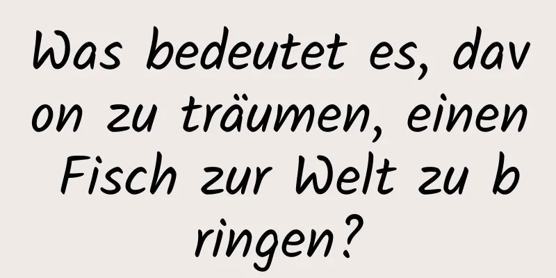 Was bedeutet es, davon zu träumen, einen Fisch zur Welt zu bringen?