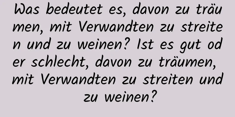 Was bedeutet es, davon zu träumen, mit Verwandten zu streiten und zu weinen? Ist es gut oder schlecht, davon zu träumen, mit Verwandten zu streiten und zu weinen?