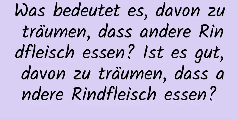 Was bedeutet es, davon zu träumen, dass andere Rindfleisch essen? Ist es gut, davon zu träumen, dass andere Rindfleisch essen?