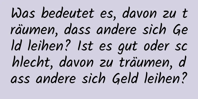 Was bedeutet es, davon zu träumen, dass andere sich Geld leihen? Ist es gut oder schlecht, davon zu träumen, dass andere sich Geld leihen?