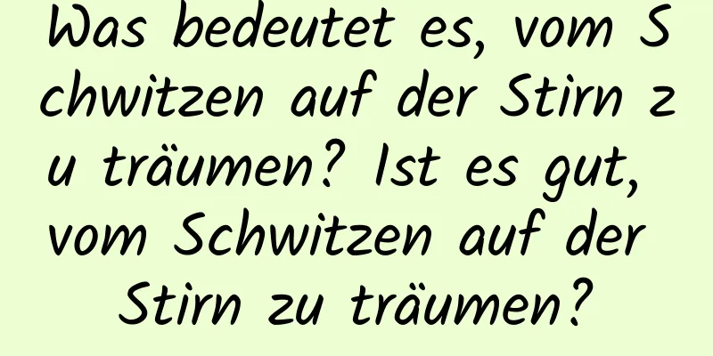 Was bedeutet es, vom Schwitzen auf der Stirn zu träumen? Ist es gut, vom Schwitzen auf der Stirn zu träumen?