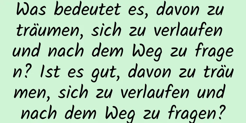 Was bedeutet es, davon zu träumen, sich zu verlaufen und nach dem Weg zu fragen? Ist es gut, davon zu träumen, sich zu verlaufen und nach dem Weg zu fragen?