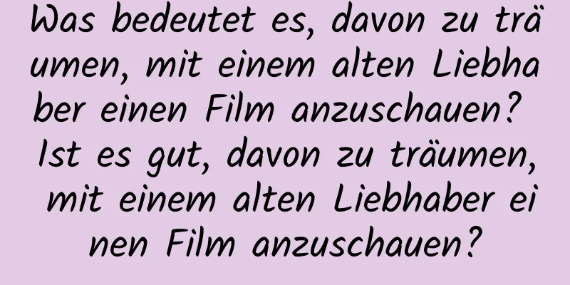 Was bedeutet es, davon zu träumen, mit einem alten Liebhaber einen Film anzuschauen? Ist es gut, davon zu träumen, mit einem alten Liebhaber einen Film anzuschauen?