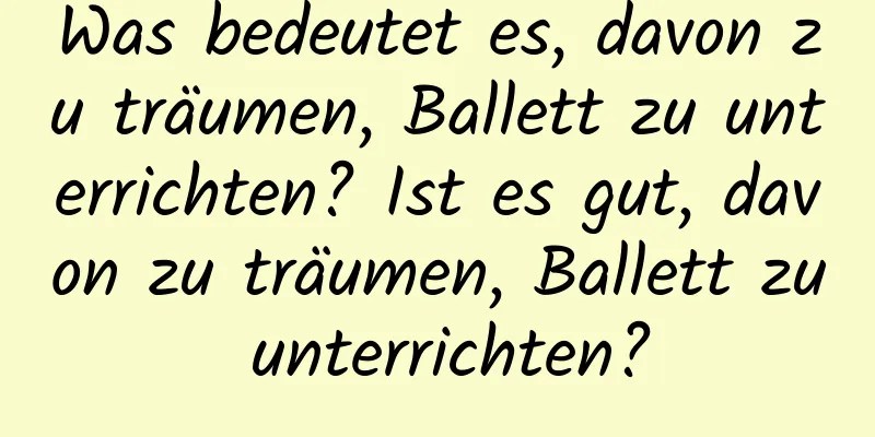 Was bedeutet es, davon zu träumen, Ballett zu unterrichten? Ist es gut, davon zu träumen, Ballett zu unterrichten?