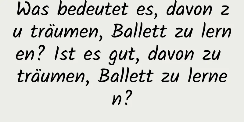 Was bedeutet es, davon zu träumen, Ballett zu lernen? Ist es gut, davon zu träumen, Ballett zu lernen?