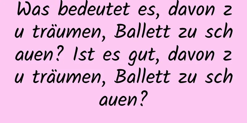 Was bedeutet es, davon zu träumen, Ballett zu schauen? Ist es gut, davon zu träumen, Ballett zu schauen?