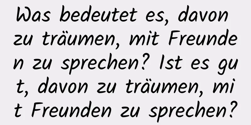 Was bedeutet es, davon zu träumen, mit Freunden zu sprechen? Ist es gut, davon zu träumen, mit Freunden zu sprechen?