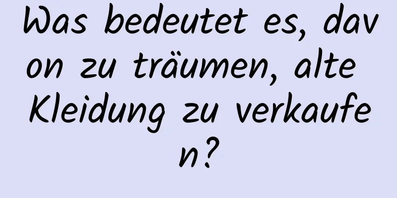 Was bedeutet es, davon zu träumen, alte Kleidung zu verkaufen?