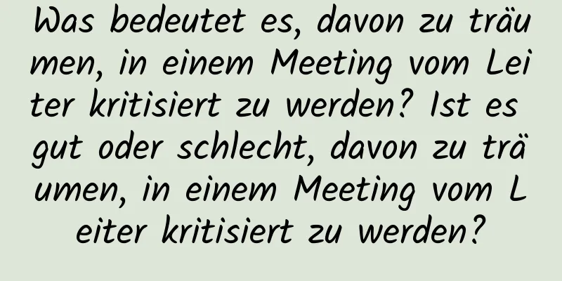 Was bedeutet es, davon zu träumen, in einem Meeting vom Leiter kritisiert zu werden? Ist es gut oder schlecht, davon zu träumen, in einem Meeting vom Leiter kritisiert zu werden?