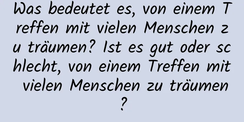 Was bedeutet es, von einem Treffen mit vielen Menschen zu träumen? Ist es gut oder schlecht, von einem Treffen mit vielen Menschen zu träumen?