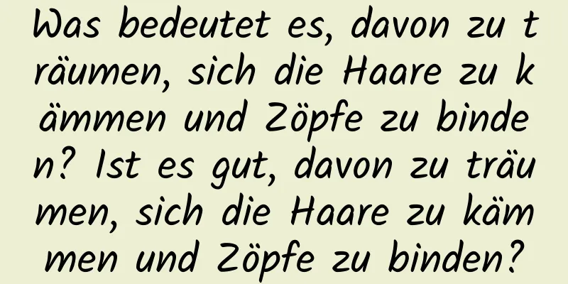 Was bedeutet es, davon zu träumen, sich die Haare zu kämmen und Zöpfe zu binden? Ist es gut, davon zu träumen, sich die Haare zu kämmen und Zöpfe zu binden?