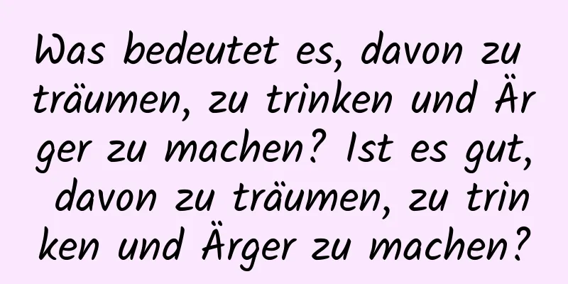 Was bedeutet es, davon zu träumen, zu trinken und Ärger zu machen? Ist es gut, davon zu träumen, zu trinken und Ärger zu machen?