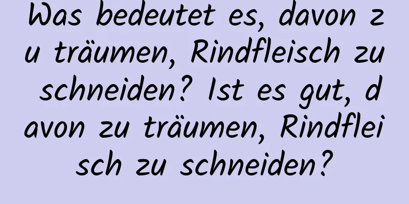 Was bedeutet es, davon zu träumen, Rindfleisch zu schneiden? Ist es gut, davon zu träumen, Rindfleisch zu schneiden?