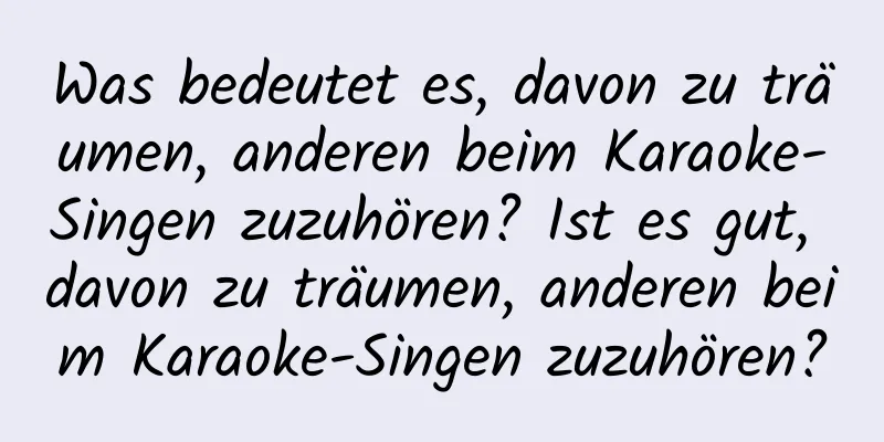 Was bedeutet es, davon zu träumen, anderen beim Karaoke-Singen zuzuhören? Ist es gut, davon zu träumen, anderen beim Karaoke-Singen zuzuhören?