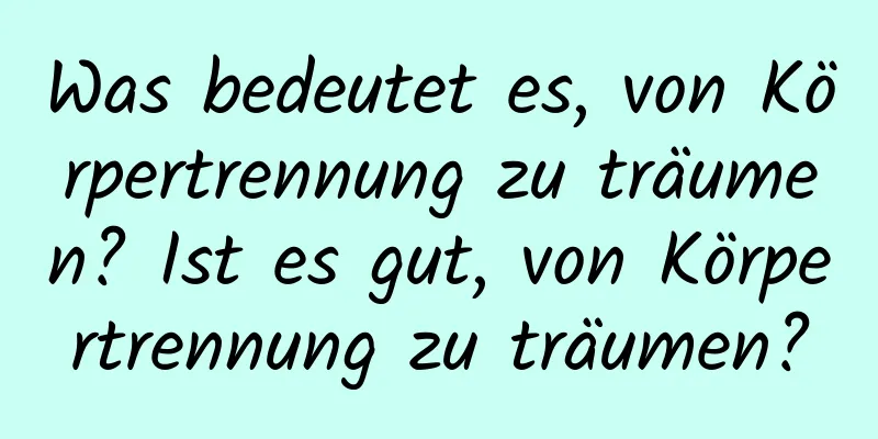 Was bedeutet es, von Körpertrennung zu träumen? Ist es gut, von Körpertrennung zu träumen?