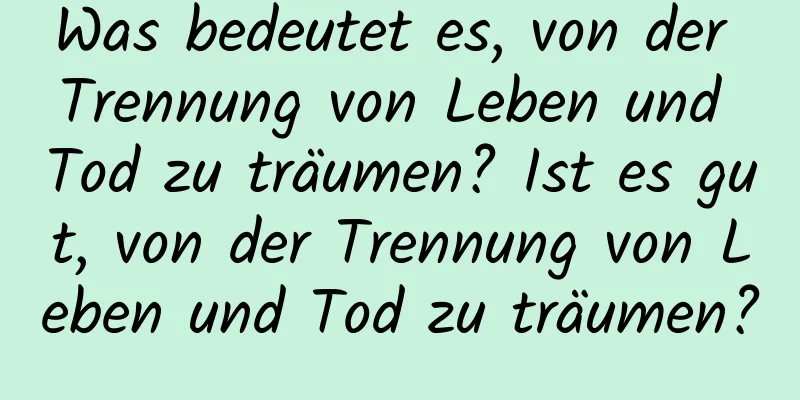 Was bedeutet es, von der Trennung von Leben und Tod zu träumen? Ist es gut, von der Trennung von Leben und Tod zu träumen?