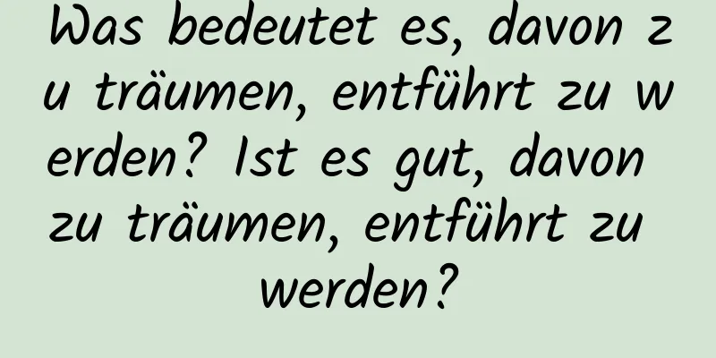 Was bedeutet es, davon zu träumen, entführt zu werden? Ist es gut, davon zu träumen, entführt zu werden?