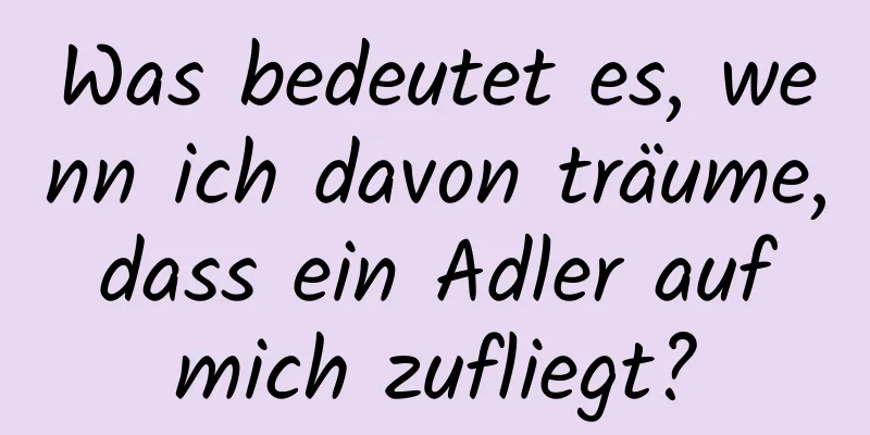 Was bedeutet es, wenn ich davon träume, dass ein Adler auf mich zufliegt?