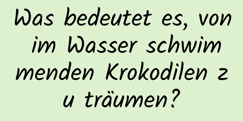 Was bedeutet es, von im Wasser schwimmenden Krokodilen zu träumen?