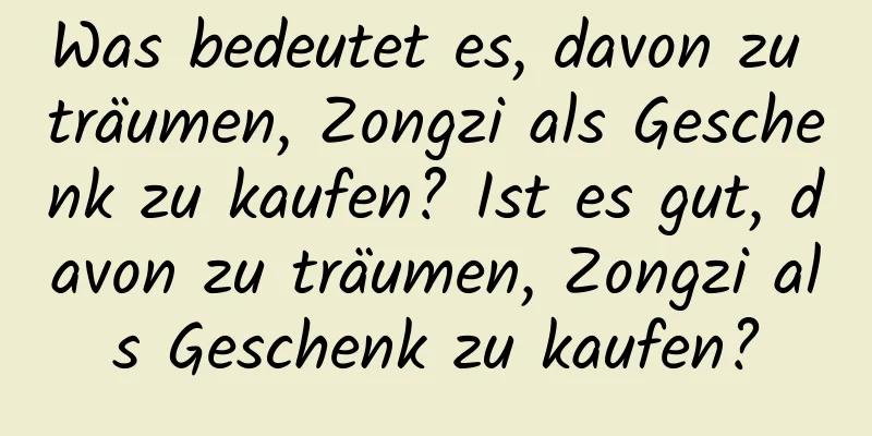 Was bedeutet es, davon zu träumen, Zongzi als Geschenk zu kaufen? Ist es gut, davon zu träumen, Zongzi als Geschenk zu kaufen?